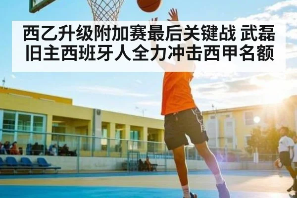 西乙升级附加赛最后关键战 武磊旧主西班牙人全力冲击西甲名额（kaiyun）
