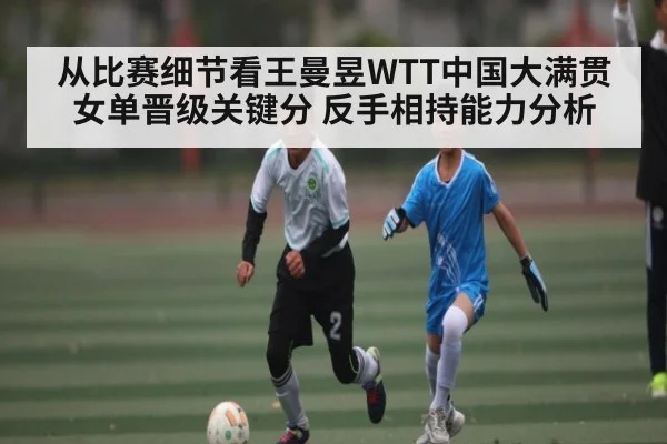 从比赛细节看王曼昱WTT中国大满贯女单晋级关键分 反手相持能力分析（kaiyun）
